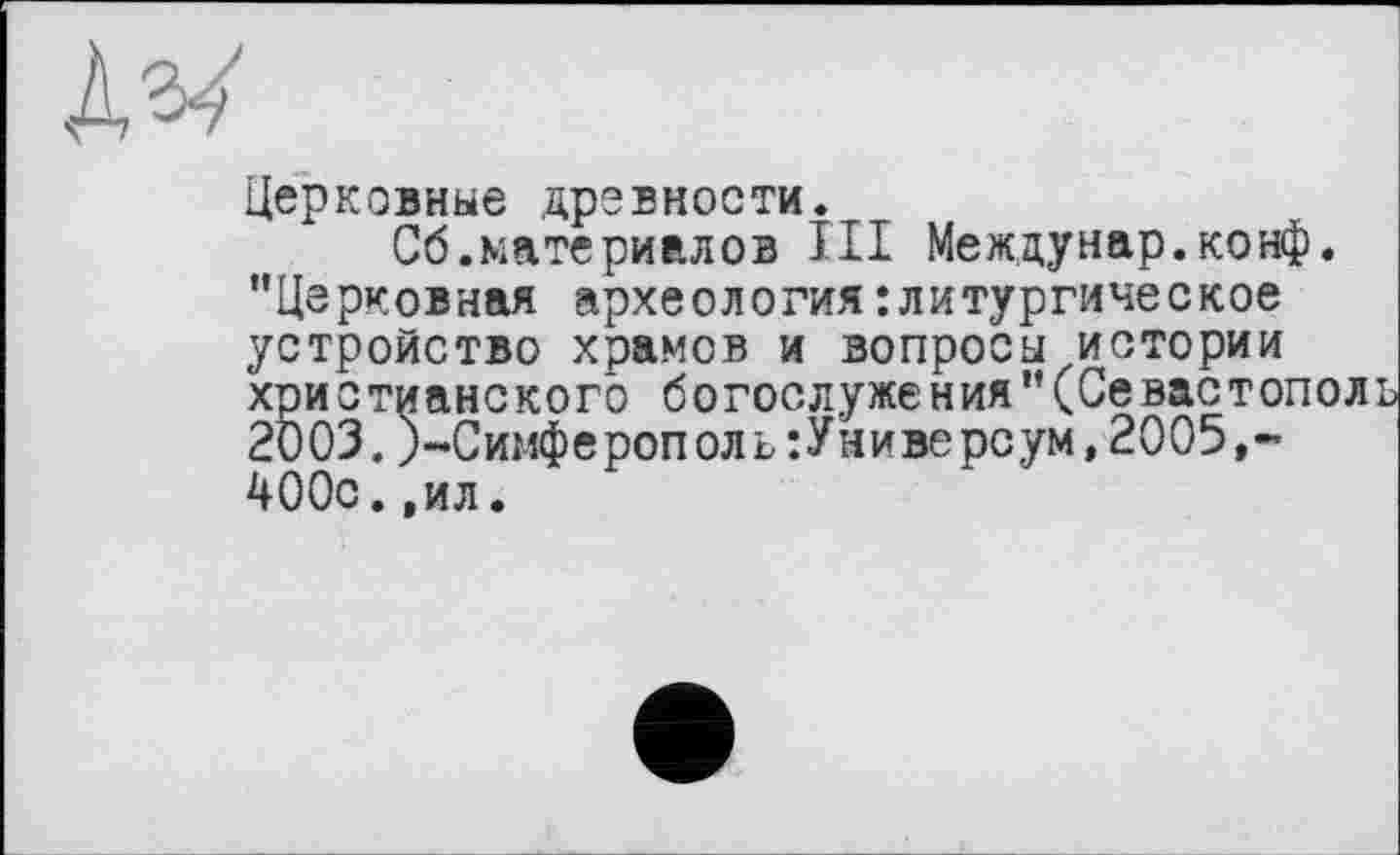 ﻿Церковные древности.
Сб.материалов III Meждунар.конф. "Церковная археология:литургическое устройство храмов и вопроса истории христианского богослужения"(Севастополь 2003.)-Симферополь:У’ниве реум, 2005,-400с.,ил.